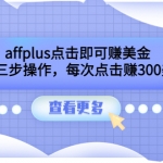 affplus点击即可赚美金，简单三步操作，每次点击赚300美元【视频教程】