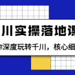 千川实操落地课：带你深度玩转千川，核心细节详解（18节课时）