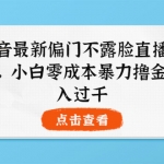 抖音最新偏门不露脸直播项目，小白零成本暴力撸金日入1000+