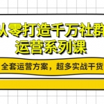 从零打造千万社群-运营系列课：全套运营方案，超多实战干货