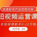 短视频运营课，适合短视频新手0-10万粉丝，快速起号产出优质内容（68节课）