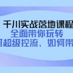 千川实战落地课程：全面带你玩转 如何超级控流、如何带货！