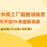 TikTok外贸工厂陪跑训练营：一个月开拓TK底盘新渠道 基础+实操+高阶篇！