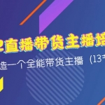 2022直播带货主播培训课，打造一个全能带货主播（13节课）