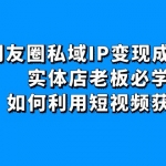 朋友圈私域IP变现成交课：实体店老板必学，如何利用短视频获客