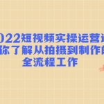 2022短视频实操运营课：帮你了解从拍摄到制作的全流程工作!