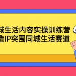 本地同城生活内容实操训练营：带你打造IP突围同城生活赛道