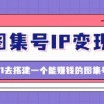 图集号IP变现，0-1去搭建一个能赚钱的图集号（文档+资料+视频）无水印