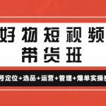 好物短视频带货班：账号定位+选品+运营+管理+爆单实操密码！