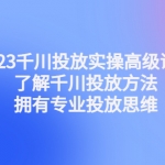 2023千川投放实操高级课程：了解千川投放方法，拥有专业投放思维