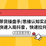 直播带货操盘手/思维认知实战课：带你快速入局抖音，快速拉升人气！