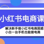 小红书电商课程，解决新手做小红书电商困惑，小白一台手机也能做电商