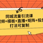 同城流量引流课：短视频+模板+直播+矩阵+投放，打法可复制