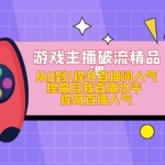 游戏主播破流精品课，从0到1提升直播间人气 提高自我直播水平 提高直播人气