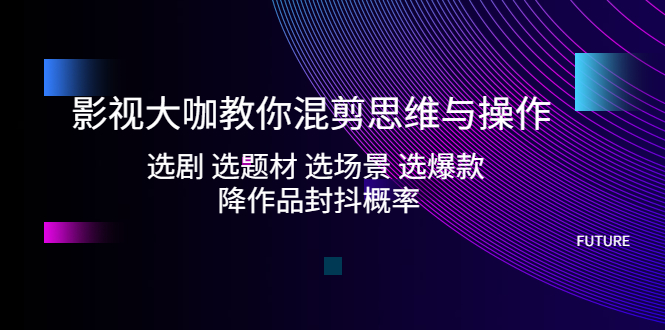 影视大咖教你混剪思维与操作：选剧 选题材 选场景 选爆款 降作品封抖概率