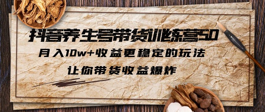 抖音养生号带货·训练营5.0，月入10w+收益更稳定的玩法，让你带货收益爆炸