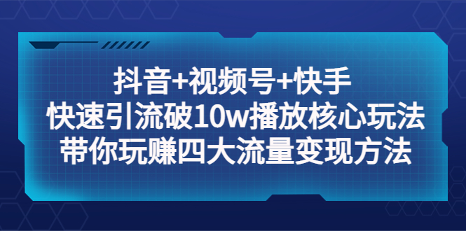 抖音+视频号+快手 快速引流破10w播放核心玩法：带你玩赚四大流量变现方法！