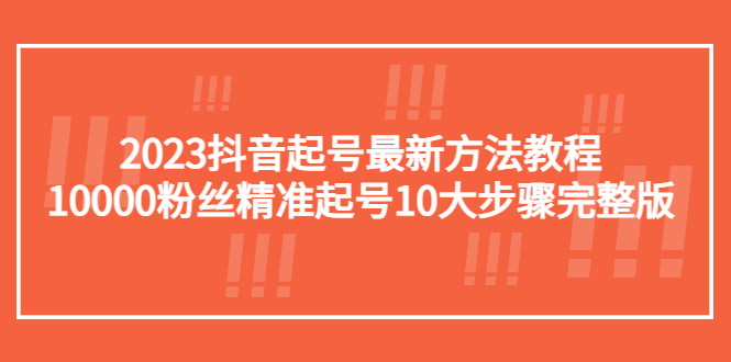 2023抖音起号最新方法教程：10000粉丝精准起号10大步骤完整版