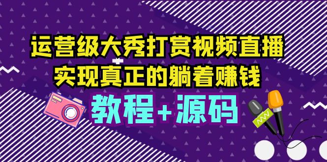 运营级大秀打赏视频直播，实现真正的躺着赚钱（视频教程+源码）