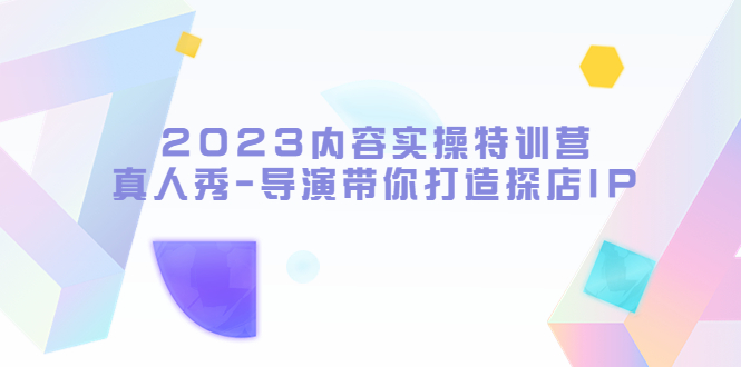 2023内容实操加盟站长，真人秀-导演带你打造探店IP