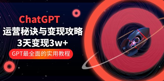 GXT运营-秘诀与变现攻略：3天变现1w+ GPT最全面的实用教程（100节课）