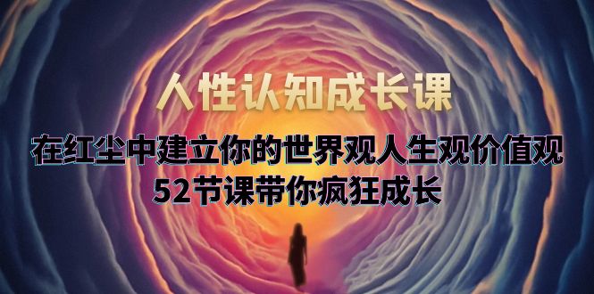 人性认知成长课，在红尘中建立你的世界观人生观价值观，52节课带你疯狂成长