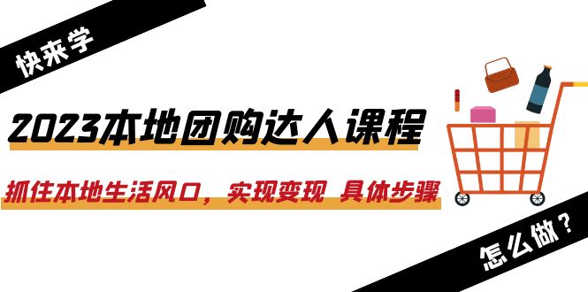 2023本地团购达人课程：抓住本地生活风口，实现变现 具体步骤（22节课）