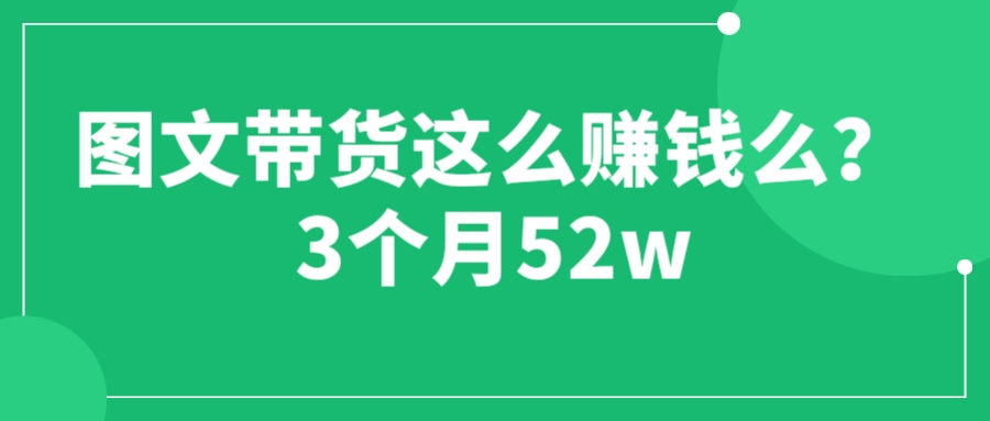 图文带货这么赚钱么? 3个月52W 图文带货运营加强课