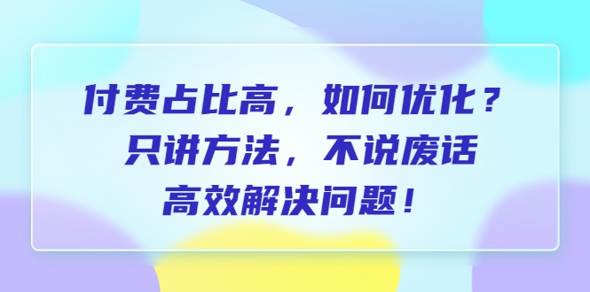 付费 占比高，如何优化？只讲方法，不说废话，高效解决问题！