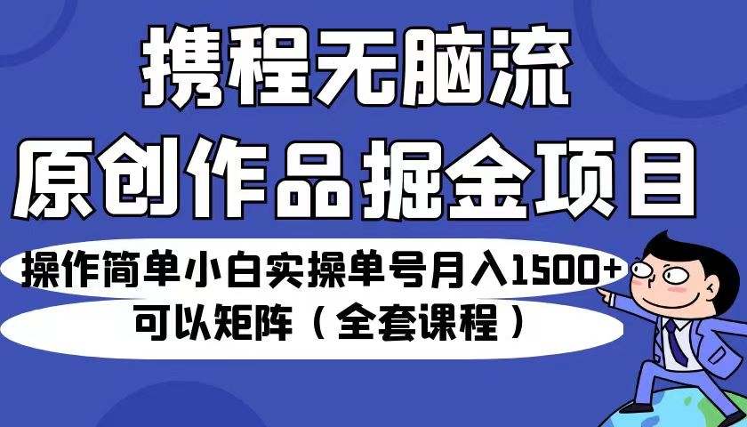 携程无脑流原创作品掘金项目，小白实操单号月入1500+可以矩阵（全套课程）