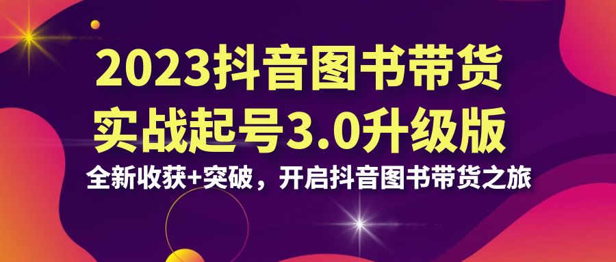 2023抖音 图书带货实战起号3.0升级版：全新收获+突破，开启抖音图书带货…