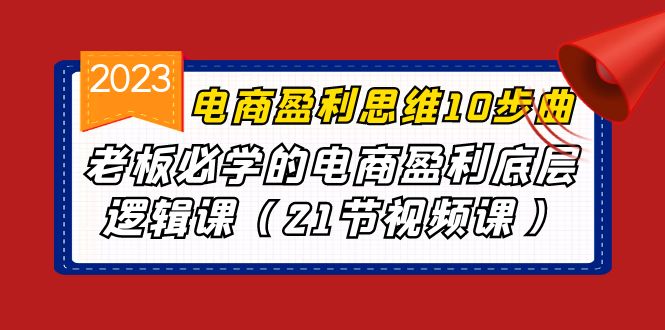 电商盈利-思维10步曲，老板必学的电商盈利底层逻辑课（21节视频课）