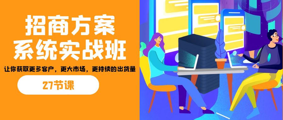 招商·方案系统实战班：让你获取更多客户，更大市场，更持续的出货量(27节)