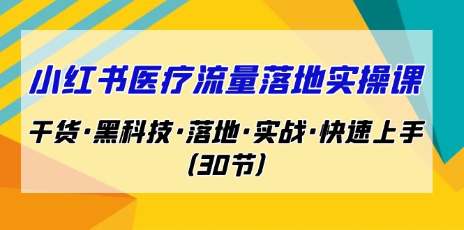 小红书·医疗流量落地实操课，干货·黑科技·落地·实战·快速上手（30节）