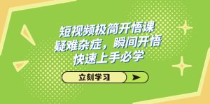 短视频极简-开悟课，疑难杂症，瞬间开悟，快速上手必学（28节课）