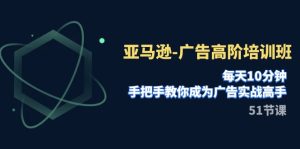 亚马逊-广告高阶培训班，每天10分钟，手把手教你成为广告实战高手（51节）