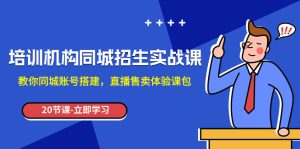 培训机构-同城招生实操课，教你同城账号搭建，直播售卖体验课包